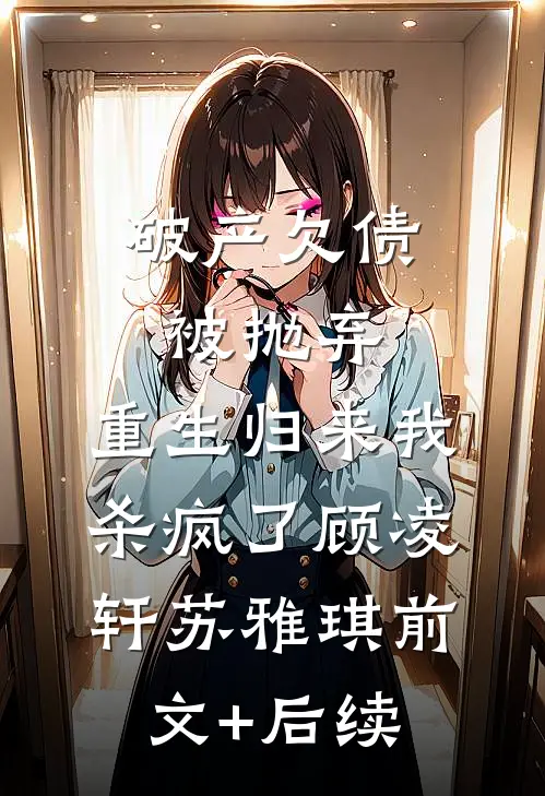 破产欠债被抛弃，重生归来我杀疯了顾凌轩苏雅琪前文+后续