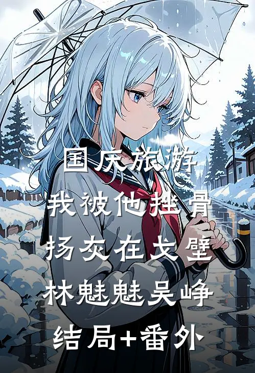 国庆旅游，我被他挫骨扬灰在戈壁林魅魅吴峥结局+番外