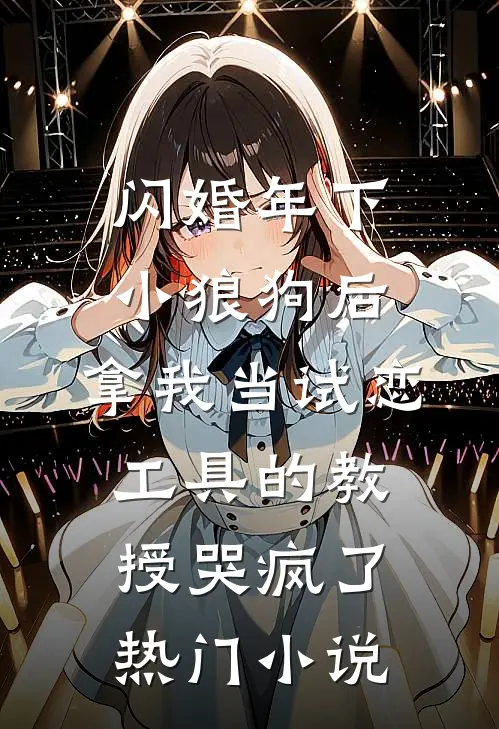 闪婚年下小狼狗后，拿我当试恋工具的教授哭疯了。热门小说