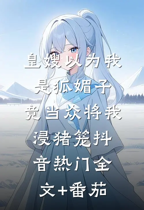 皇嫂以为我是狐媚子，竟当众将我浸猪笼抖音热门全文+番茄