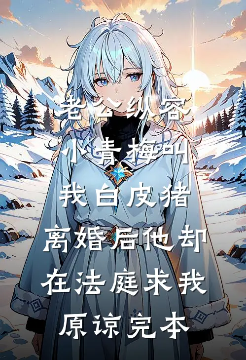 老公纵容小青梅叫我白皮猪，离婚后他却在法庭求我原谅完本