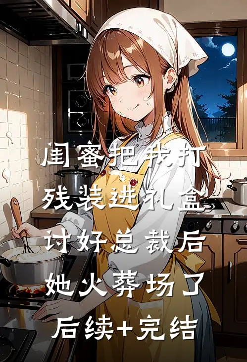 闺蜜把我打残装进礼盒讨好总裁后，她火葬场了后续+完结