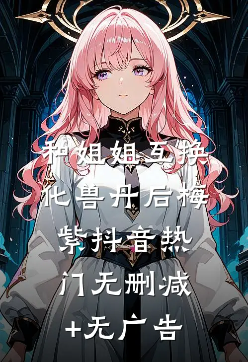 和姐姐互换化兽丹后梅紫抖音热门无删减+无广告
