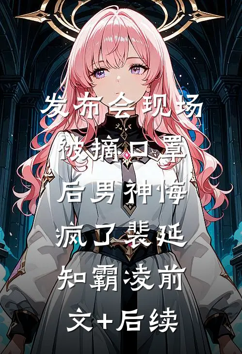 发布会现场被摘口罩后男神悔疯了裴延知霸凌前文+后续
