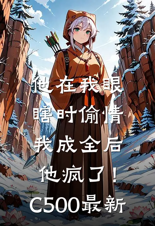 他在我眼瞎时偷情，我成全后他疯了！C500最新