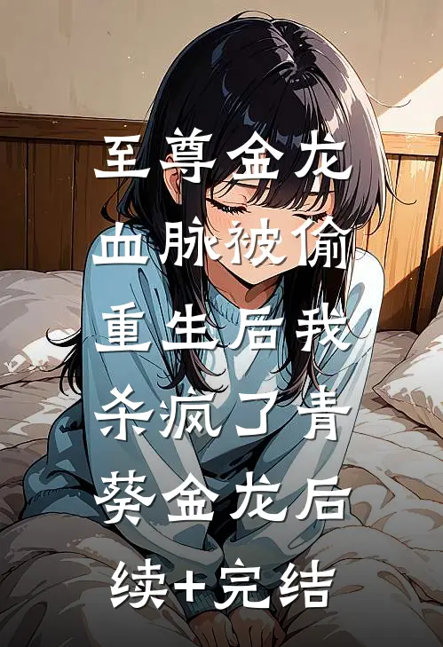 至尊金龙血脉被偷，重生后我杀疯了青葵金龙后续+完结