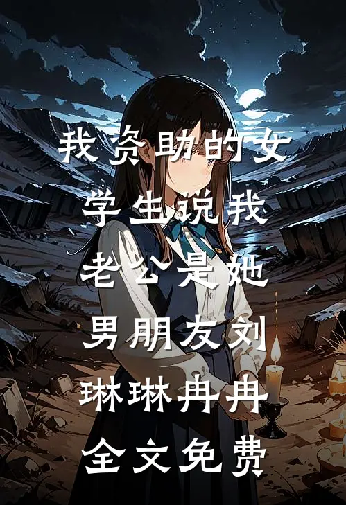 我资助的女学生说我老公是她男朋友刘琳琳冉冉全文免费