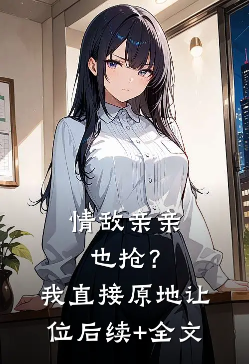 情敌亲亲也抢？我直接原地让位后续+全文