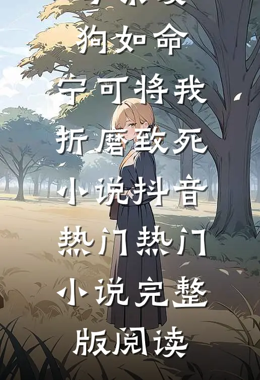 母亲爱狗如命，宁可将我折磨致死小说抖音热门热门小说完整版阅读