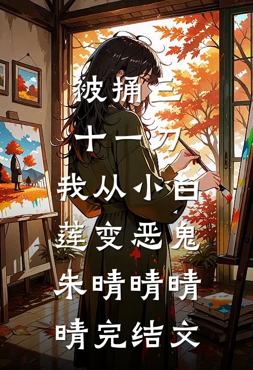 被捅三十一刀，我从小白莲变恶鬼朱晴晴晴晴完结文