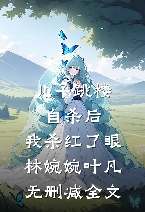 儿子跳楼自杀后，我杀红了眼林婉婉叶凡无删减全文