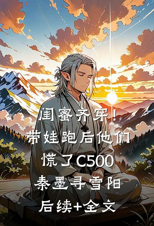 闺蜜齐穿！带娃跑后他们慌了C500秦墨寻雪阳后续+全文