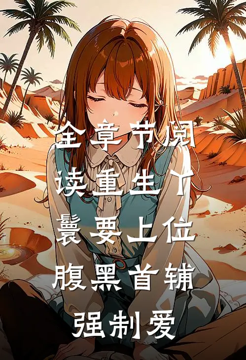 全章节阅读重生丫鬟要上位，腹黑首辅强制爱