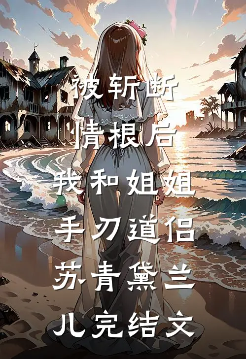 被斩断情根后，我和姐姐手刃道侣苏青黛兰儿完结文