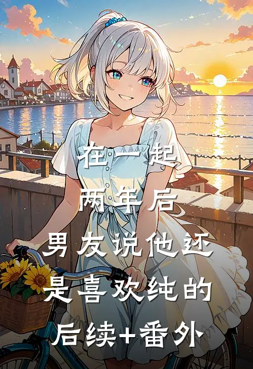 在一起两年后，男友说他还是喜欢纯的后续+番外