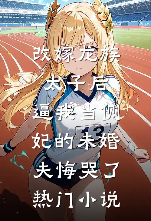 改嫁龙族太子后，逼我当侧妃的未婚夫悔哭了热门小说