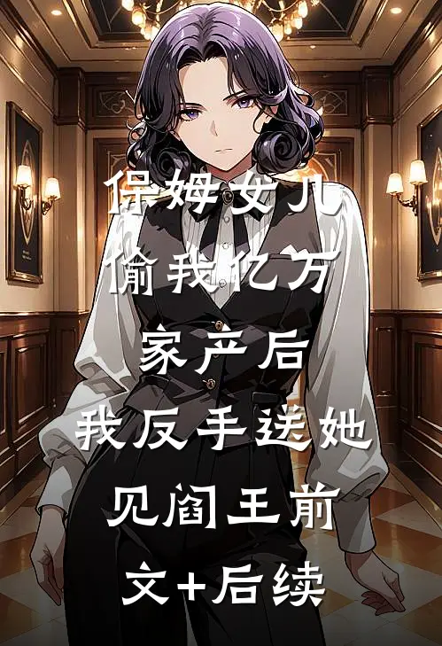 保姆女儿偷我亿万家产后，我反手送她见阎王前文+后续