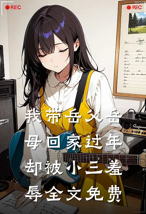 我带岳父岳母回家过年，却被小三羞辱全文免费