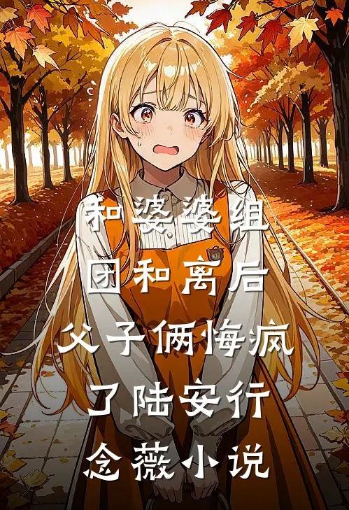和婆婆组团和离后，父子俩悔疯了陆安行念薇小说