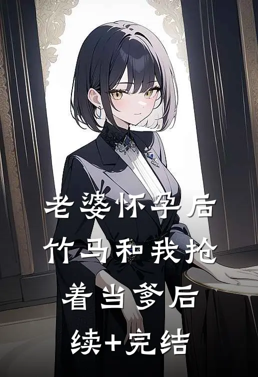 老婆怀孕后，竹马和我抢着当爹后续+完结