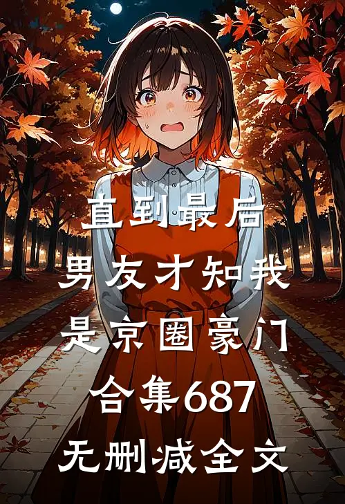 直到最后，男友才知我是京圈豪门合集687无删减全文