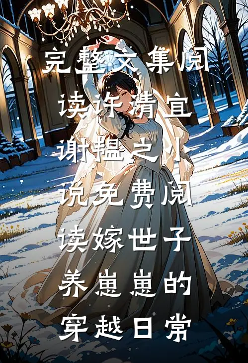 完整文集阅读许清宜谢韫之小说免费阅读嫁世子养崽崽的穿越日常