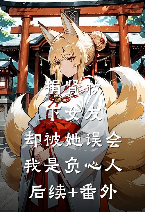 捐肾救下女友，却被她误会我是负心人后续+番外