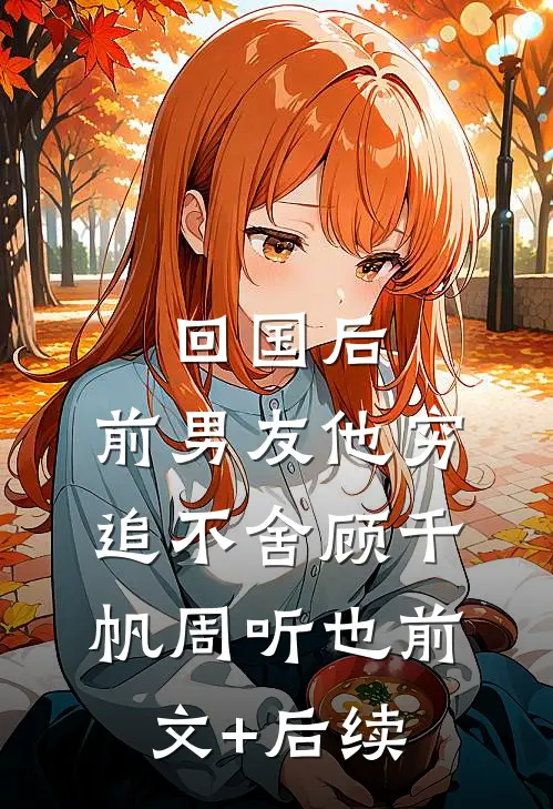 回国后，前男友他穷追不舍顾千帆周听也前文+后续