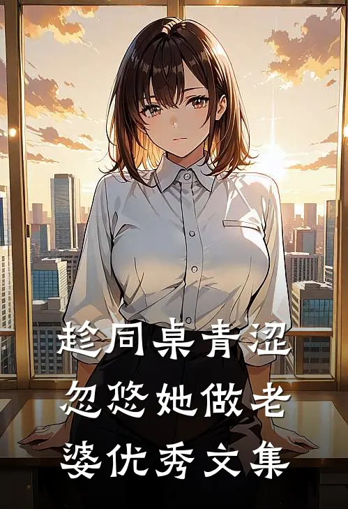 趁同桌青涩，忽悠她做老婆优秀文集