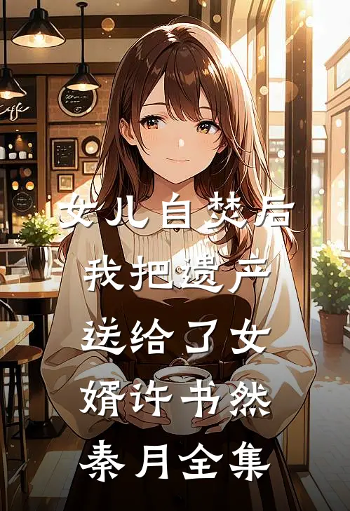 女儿自焚后，我把遗产送给了女婿许书然秦月 全集