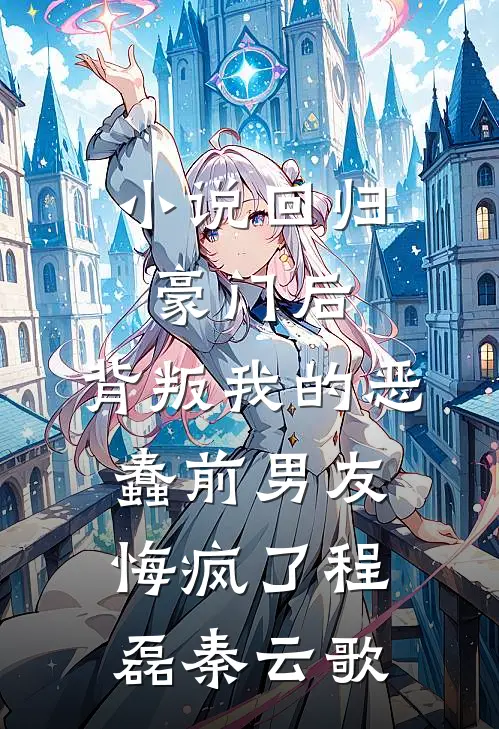 小说回归豪门后，背叛我的恶蠢前男友悔疯了(程磊秦云歌)