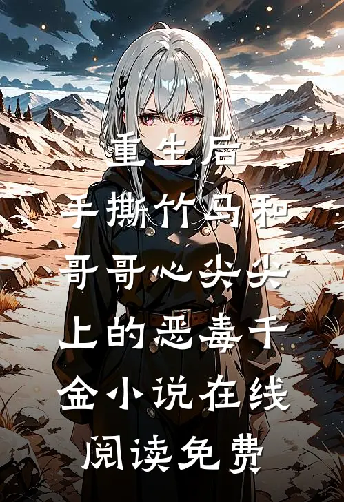 重生后，手撕竹马和哥哥心尖尖上的恶毒千金小说在线阅读免费