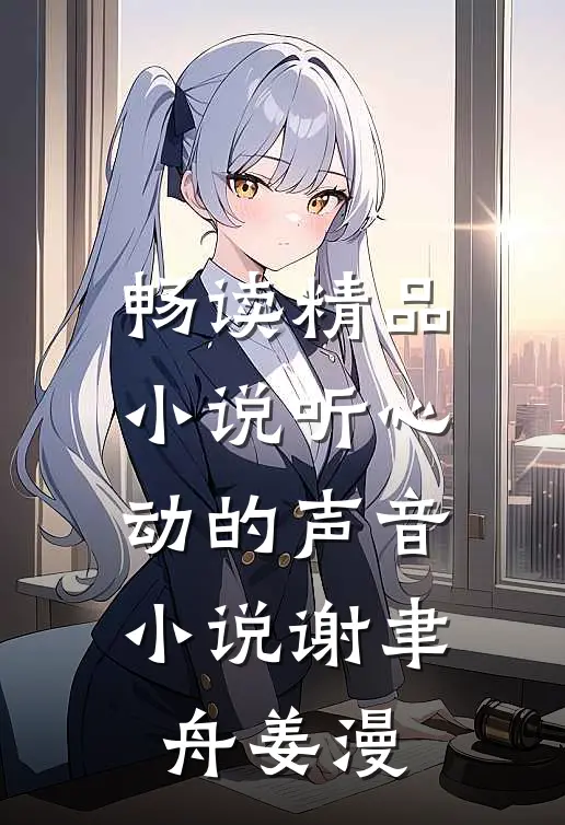 畅读精品小说听心动的声音小说谢聿舟姜漫