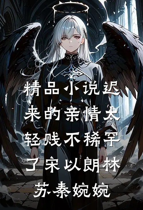 精品小说迟来的亲情太轻贱不稀罕了宋以朗林苏秦婉婉