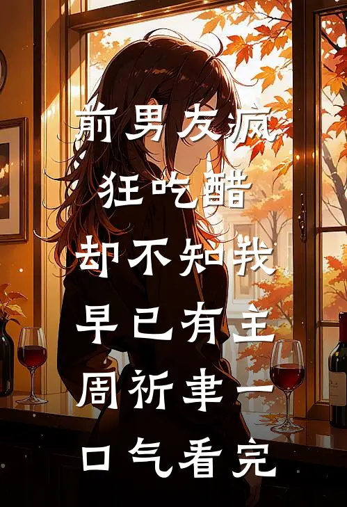 前男友疯狂吃醋，却不知我早已有主周祈聿一口气看完