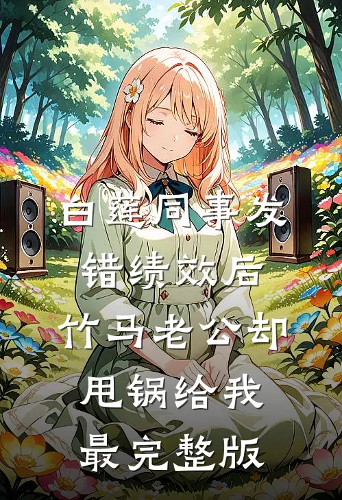 白莲同事发错绩效后，竹马老公却甩锅给我最完整版
