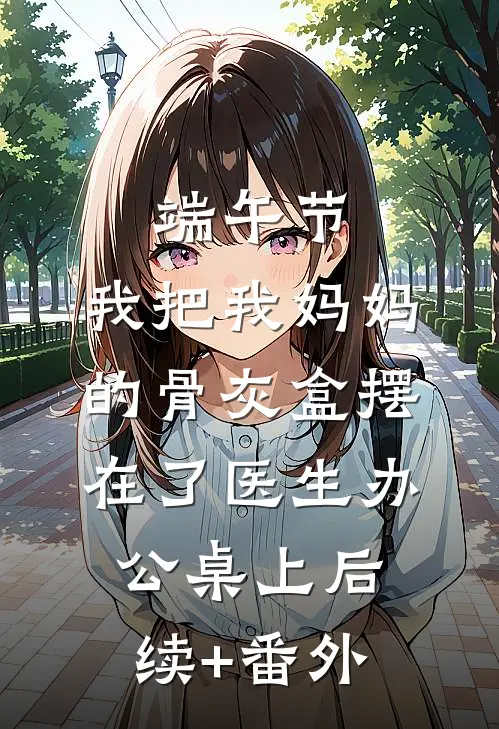 端午节，我把我妈妈的骨灰盒摆在了医生办公桌上后续+番外