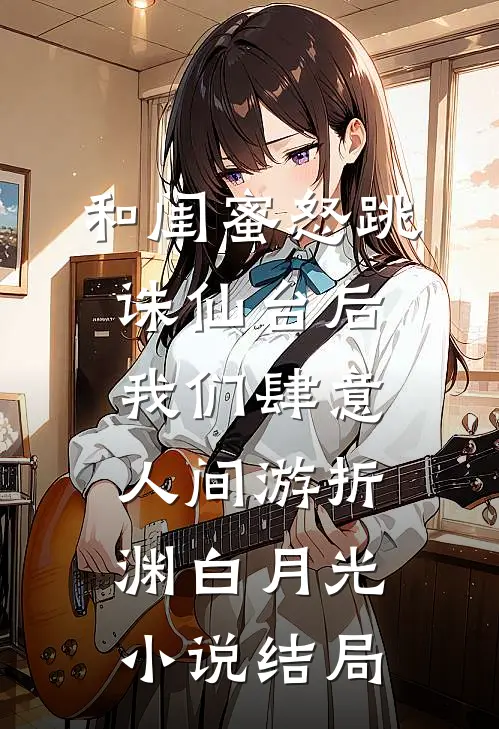 和闺蜜怒跳诛仙台后，我们肆意人间游折渊白月光小说结局