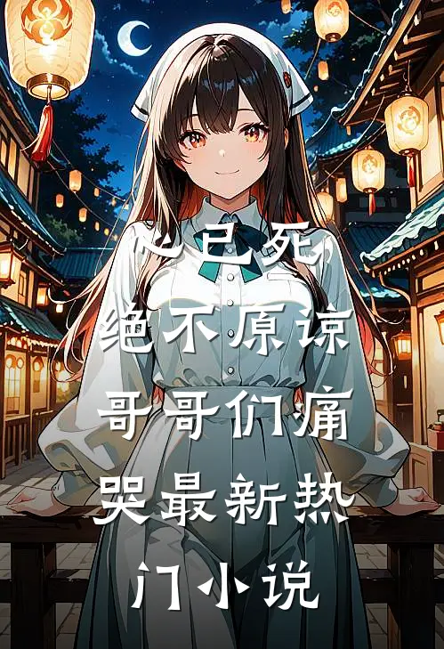 心已死，绝不原谅，哥哥们痛哭最新热门小说