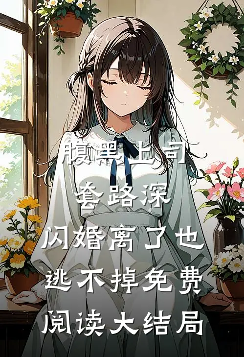 腹黑上司套路深，闪婚离了也逃不掉免费阅读大结局