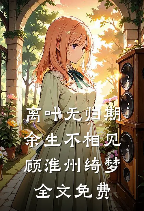 离叶无归期，余生不相见顾淮州绮梦全文免费