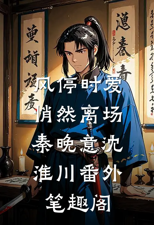 风停时爱悄然离场：秦晚意沈淮川番外笔趣阁
