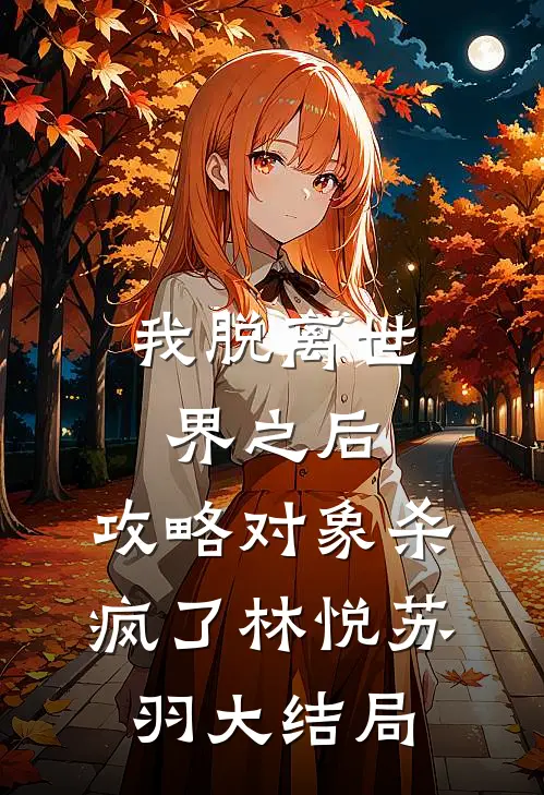 我脱离世界之后，攻略对象杀疯了林悦苏羽大结局
