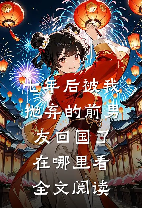 七年后被我抛弃的前男友回国了在哪里看全文阅读