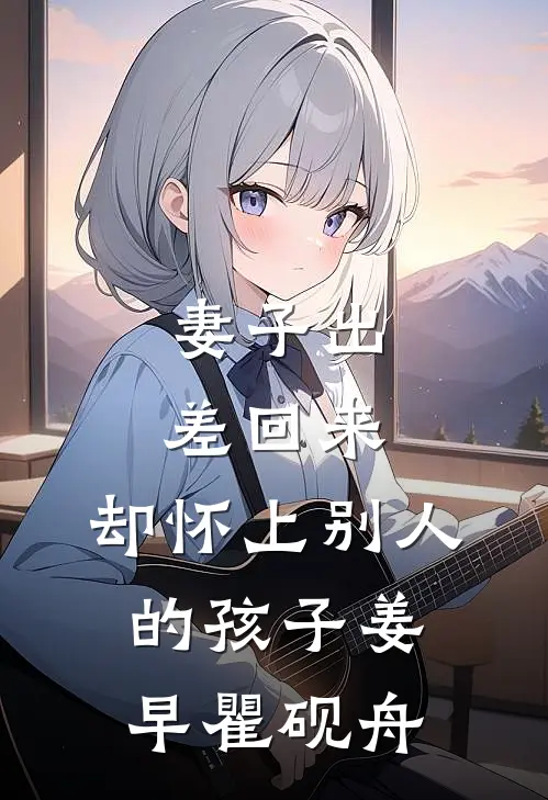 妻子出差回来，却怀上别人的孩子姜早瞿砚舟