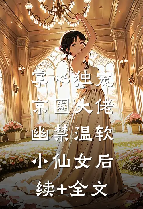 掌心独宠：京圈大佬幽禁温软小仙女后续+全文