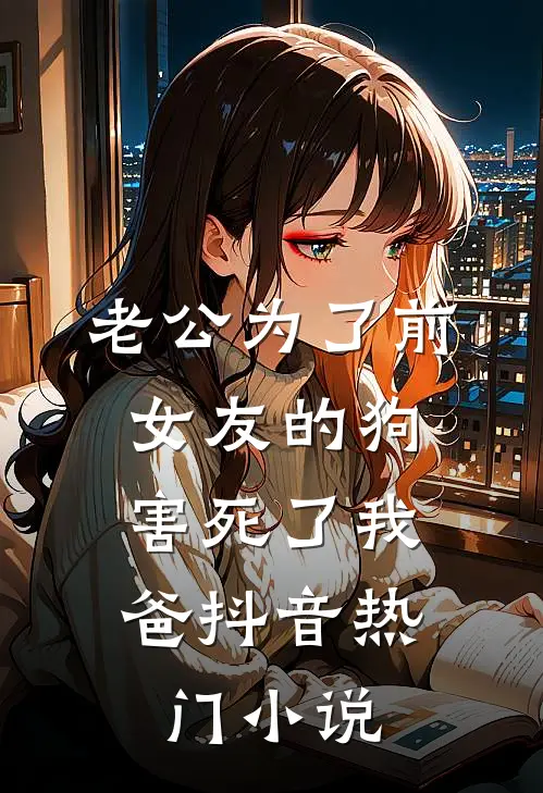 老公为了前女友的狗，害死了我爸抖音热门小说