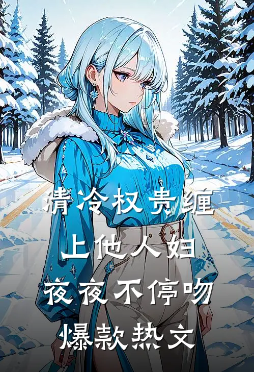 清冷权贵缠上他人妇，夜夜不停吻爆款热文