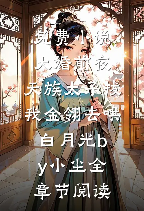 免费小说大婚前夜，天族太子拔我金翎去哄白月光by小尘全章节阅读