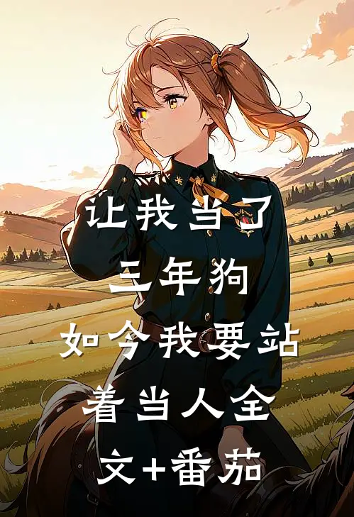 让我当了三年狗，如今我要站着当人全文+番茄